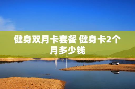 健身双月卡套餐 健身卡2个月多少钱