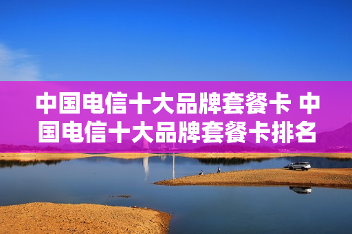 中国电信十大品牌套餐卡 中国电信十大品牌套餐卡排名