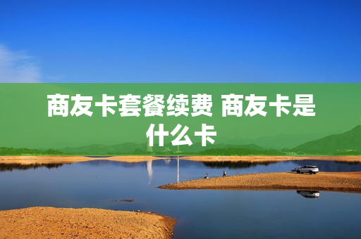 商友卡套餐续费 商友卡是什么卡