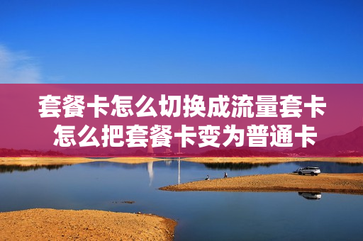 套餐卡怎么切换成流量套卡 怎么把套餐卡变为普通卡