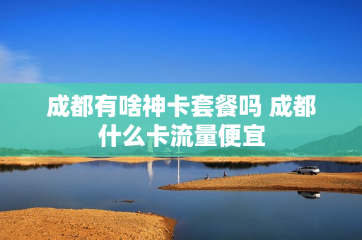 成都有啥神卡套餐吗 成都什么卡流量便宜