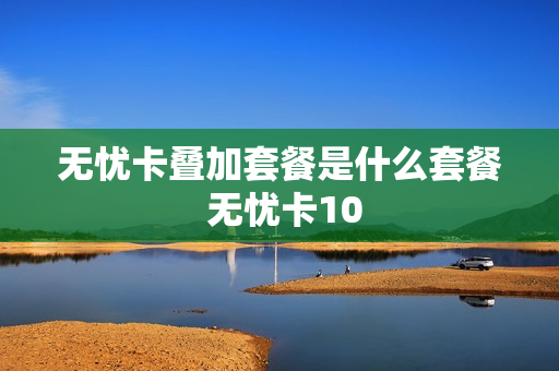 无忧卡叠加套餐是什么套餐 无忧卡10