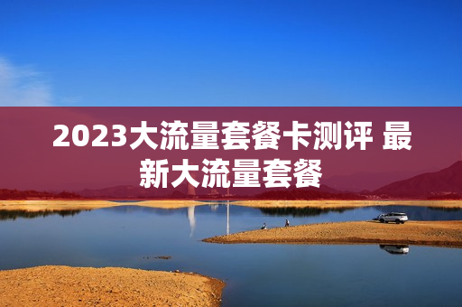 2023大流量套餐卡测评 最新大流量套餐