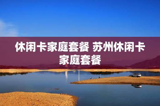 休闲卡家庭套餐 苏州休闲卡家庭套餐