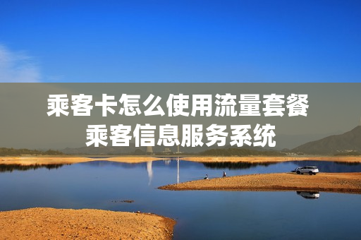乘客卡怎么使用流量套餐 乘客信息服务系统