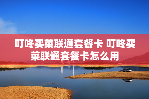 叮咚买菜联通套餐卡 叮咚买菜联通套餐卡怎么用