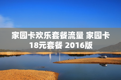 家园卡欢乐套餐流量 家园卡18元套餐 2016版