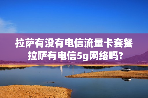 拉萨有没有电信流量卡套餐 拉萨有电信5g网络吗?