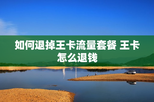 如何退掉王卡流量套餐 王卡怎么退钱