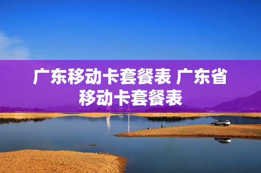 广东移动卡套餐表 广东省移动卡套餐表