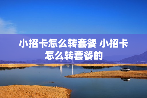 小招卡怎么转套餐 小招卡怎么转套餐的