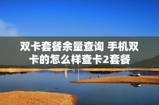 双卡套餐余量查询 手机双卡的怎么样查卡2套餐