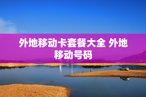 外地移动卡套餐大全 外地移动号码