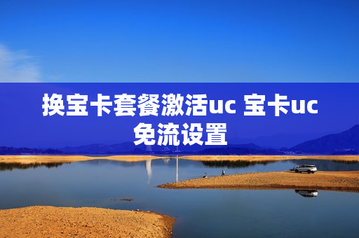 换宝卡套餐激活uc 宝卡uc免流设置