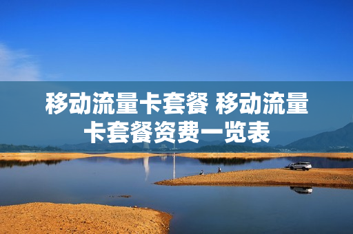移动流量卡套餐 移动流量卡套餐资费一览表
