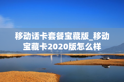 移动话卡套餐宝藏版_移动宝藏卡2020版怎么样