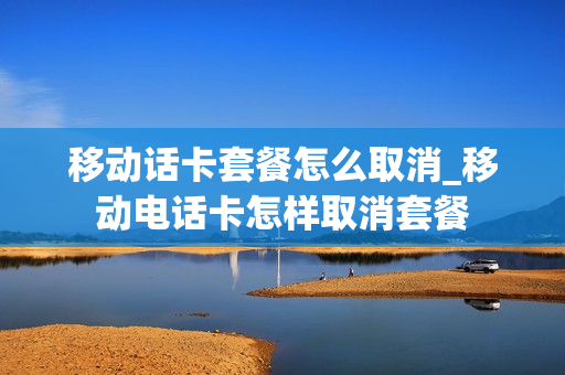 移动话卡套餐怎么取消_移动电话卡怎样取消套餐