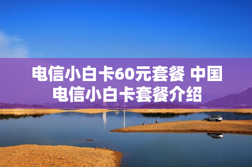 电信小白卡60元套餐 中国电信小白卡套餐介绍