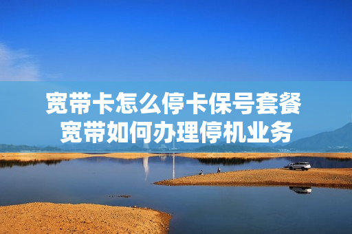 宽带卡怎么停卡保号套餐 宽带如何办理停机业务