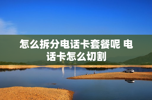 怎么拆分电话卡套餐呢 电话卡怎么切割