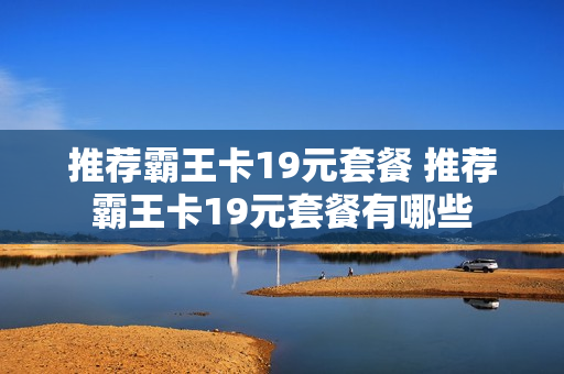 推荐霸王卡19元套餐 推荐霸王卡19元套餐有哪些