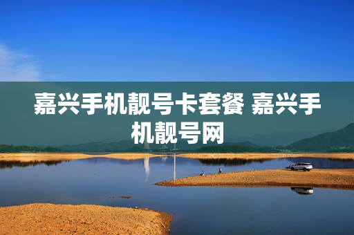 嘉兴手机靓号卡套餐 嘉兴手机靓号网