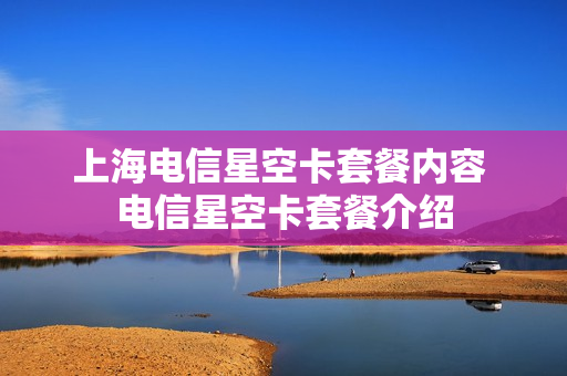 上海电信星空卡套餐内容 电信星空卡套餐介绍