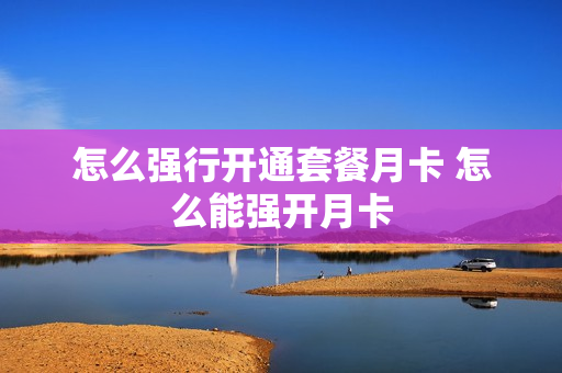 怎么强行开通套餐月卡 怎么能强开月卡