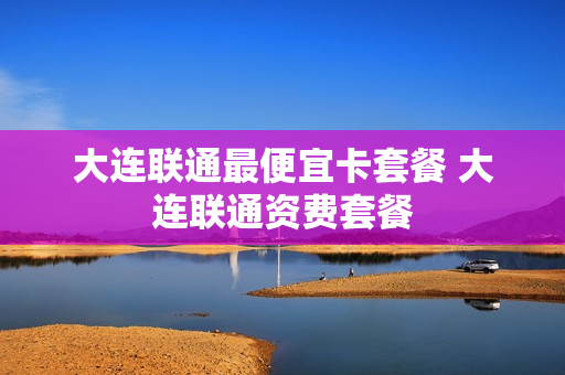 大连联通最便宜卡套餐 大连联通资费套餐