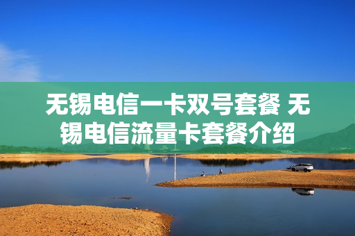 无锡电信一卡双号套餐 无锡电信流量卡套餐介绍