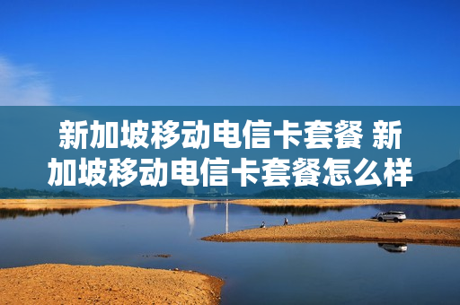 新加坡移动电信卡套餐 新加坡移动电信卡套餐怎么样