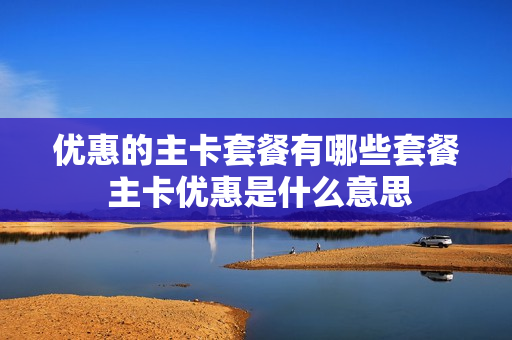 优惠的主卡套餐有哪些套餐 主卡优惠是什么意思