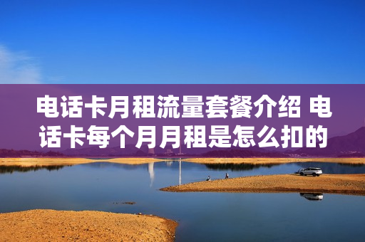 电话卡月租流量套餐介绍 电话卡每个月月租是怎么扣的?