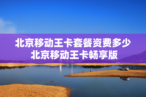 北京移动王卡套餐资费多少 北京移动王卡畅享版