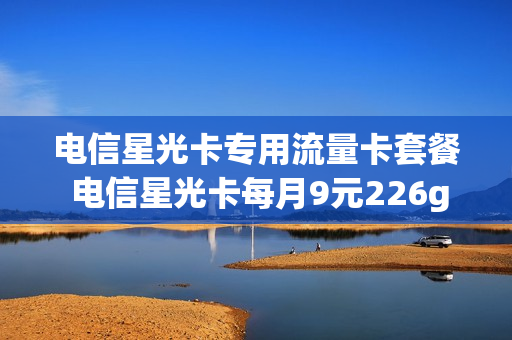 电信星光卡专用流量卡套餐 电信星光卡每月9元226g加100分钟帮我定一张