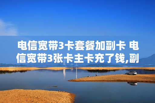 电信宽带3卡套餐加副卡 电信宽带3张卡主卡充了钱,副卡还需要交钱激活么
