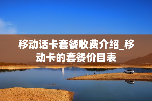移动话卡套餐收费介绍_移动卡的套餐价目表