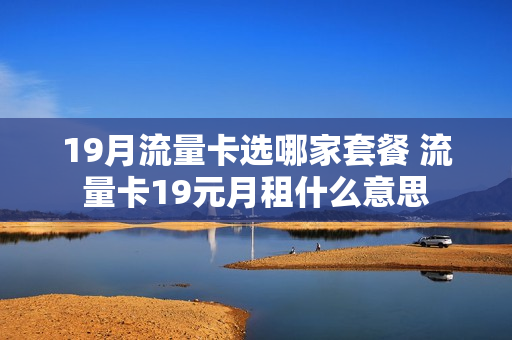 19月流量卡选哪家套餐 流量卡19元月租什么意思