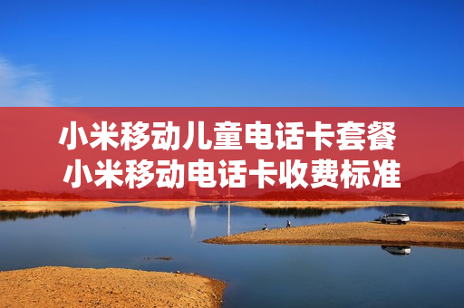 小米移动儿童电话卡套餐 小米移动电话卡收费标准