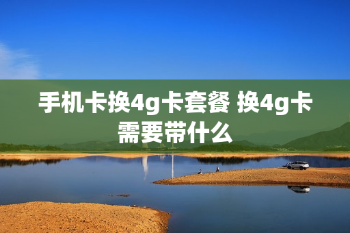 手机卡换4g卡套餐 换4g卡需要带什么