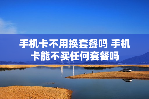 手机卡不用换套餐吗 手机卡能不买任何套餐吗