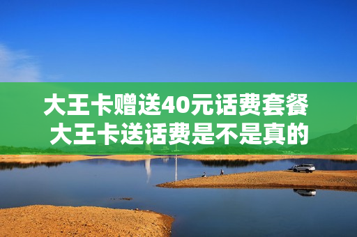 大王卡赠送40元话费套餐 大王卡送话费是不是真的