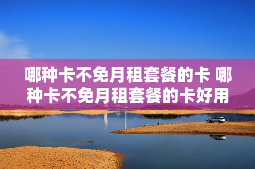 哪种卡不免月租套餐的卡 哪种卡不免月租套餐的卡好用