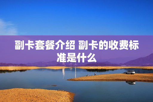 副卡套餐介绍 副卡的收费标准是什么
