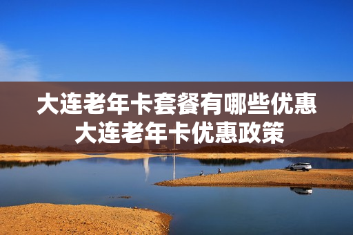 大连老年卡套餐有哪些优惠 大连老年卡优惠政策