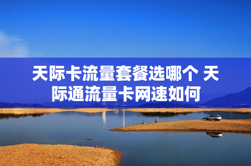 天际卡流量套餐选哪个 天际通流量卡网速如何