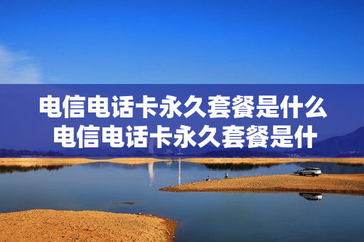 电信电话卡永久套餐是什么 电信电话卡永久套餐是什么套餐