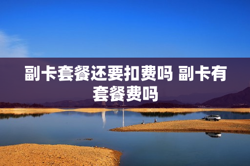 副卡套餐还要扣费吗 副卡有套餐费吗