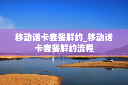 移动话卡套餐解约_移动话卡套餐解约流程