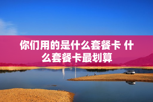 你们用的是什么套餐卡 什么套餐卡最划算